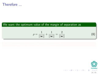 Now, we can resume the decision rule for the hyperplane
For the support vectors
g (xi) = wT
xi + w0 = −(+)1 for di = −(+)1 (7)
Implies
The distance to the support vectors is:
r =
g (xi)
||w||
=



1
||w|| if di = +1
− 1
||w|| if di = −1
24 / 124
 