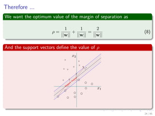 Now, we can resume the decision rule for the hyperplane
For the support vectors
g (xi) = wT
xi + w0 = −(+)1 for di = −(+)1 (7)
Implies
The distance to the support vectors is:
r =
g (xi)
||w||
=



1
||w|| if di = +1
− 1
||w|| if di = −1
24 / 124
 