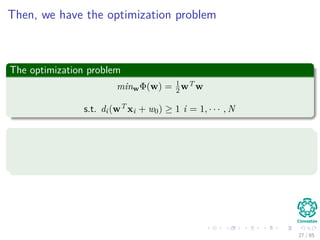 Quadratic Optimization
Then, we have the samples with labels
T = {(xi, di)}N
i=1
Then we can put the decision rule as
di wT xi + w0 ≥ 1 i = 1, · · · , N
27 / 124
 
