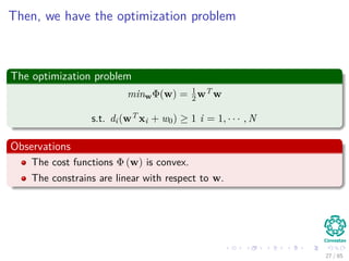 Then, we have the optimization problem
The optimization problem
minwΦ (w) = 1
2wT w
s.t. di(wT xi + w0) ≥ 1 i = 1, · · · , N
Observations
The cost functions Φ (w) is convex.
The constrains are linear with respect to w.
28 / 124
 