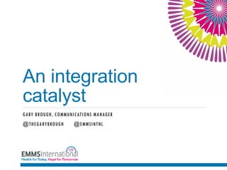 An integration
catalyst
GARY BROUGH, COMMUNICATIONS MANAGER
@THEGARYBROUGH @EMMSINTNL
 