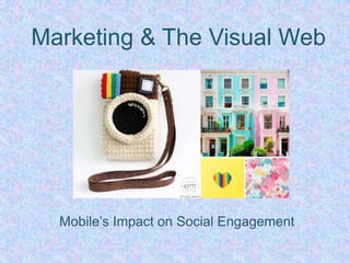 Marketing & The Visual Web
Mobile’s Impact on Social Engagement
 