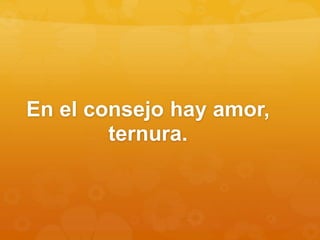 En el consejo hay amor,
ternura.
 