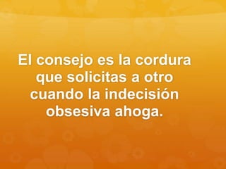 El consejo es la cordura
que solicitas a otro
cuando la indecisión
obsesiva ahoga.
 