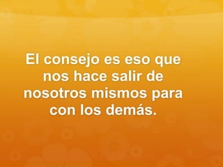 El consejo es eso que
nos hace salir de
nosotros mismos para
con los demás.
 