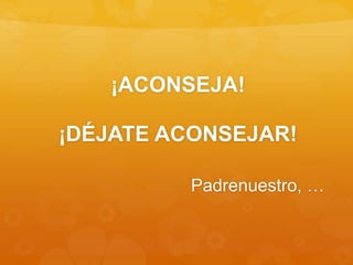 ¡ACONSEJA!
¡DÉJATE ACONSEJAR!
Padrenuestro, …
 