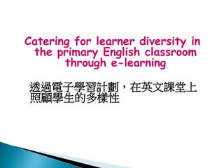 Catering for learner diversity in
the primary English classroom
through e-learning
透過電子學習計劃，在英文課堂上
照顧學生的多樣性
 
