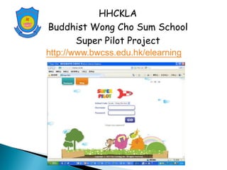 HHCKLA
Buddhist Wong Cho Sum School
Super Pilot Project
http://www.bwcss.edu.hk/elearning
 