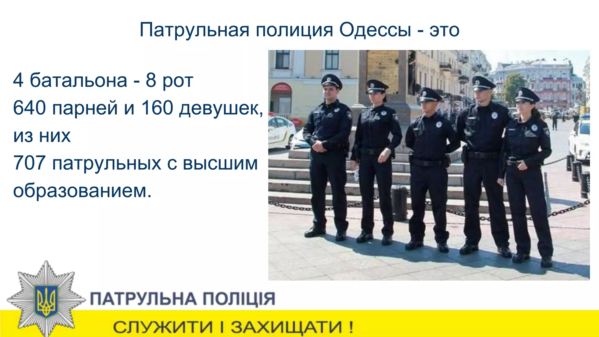 Патрульная полиция Одессы - это
4 батальона - 8 рот
640 парней и 160 девушек,
из них
707 патрульных с высшим
образованием.
 