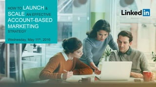 HOW TO LAUNCH &
SCALE AN EFFECTIVE
ACCOUNT-BASED
MARKETING
STRATEGY
Wednesday, May 11th, 2016
 