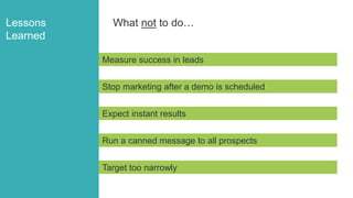 LESSONS LEARNED
Lessons
Learned
Measure success in leads
What not to do…
Stop marketing after a demo is scheduled
Expect i...