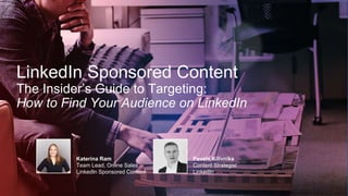 LinkedIn Sponsored Content
The Insider’s Guide to Targeting:
How to Find Your Audience on LinkedIn
Katerina Ram
Team Lead, Online Sales
LinkedIn Sponsored Content
Pavels Kilivniks
Content Strategist
LinkedIn
 