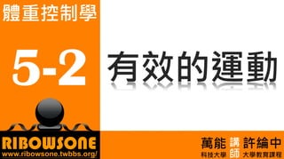 5-1.運動與體重控制
RIBOWSONEwww.ribowsone.twbbs.org/
許綸中
大學教育課程
5-2
體重控制學
萬能
科技大學 師
講
有效的運動
 