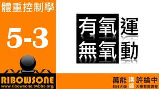 5-1.運動與體重控制
RIBOWSONEwww.ribowsone.twbbs.org/
許綸中
大學教育課程
5-3
體重控制學
萬能
科技大學 師
講
有氧
無氧
運
動
 