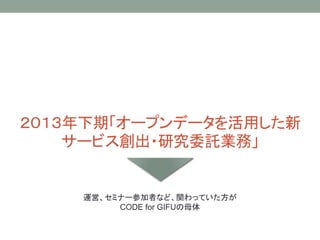 ２０１３年下期「オープンデータを活用した新
サービス創出・研究委託業務」
運営、セミナー参加者など、関わっていた方が
CODE for GIFUの母体
 
