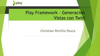 Play Framework – Generación
Vistas con Twirl
Christian Portilla Pauca
 