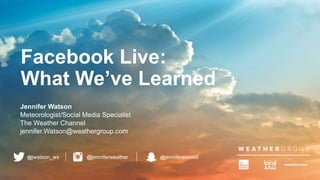 Facebook Live:
What We’ve Learned
Jennifer Watson
Meteorologist/Social Media Specialist
The Weather Channel
jennifer.Watson@weathergroup.com
@jenniferweather @jenniferstorm9@jwatson_wx
 