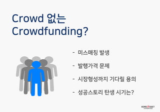 Crowd 없는
Crowdfunding?
- 미스매칭 발생
- 발행가격 문제
- 시장형성까지 기다릴 용의
- 성공스토리 탄생 시기는?
 