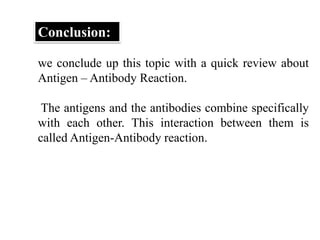 Conclusion:
we conclude up this topic with a quick review about
Antigen – Antibody Reaction.
The antigens and the antibodies combine specifically
with each other. This interaction between them is
called Antigen-Antibody reaction.
 