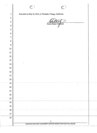 1
:2
3'
4
S
,6
7
8
'9,
to
11
12'
:13 .
14
ItS 
1.6
rt'
,18
, , '-19- ,c 
20
21 '
22
23
'Executed on,May 23i 2'012 in,WestlakeViIl~ge,; California,
--,----H-~---,-,
24 :,
25
'26- .
27
28
7
'MOTION FORPOST JUDGMENT ENFORCEMENT PR01'ECTIV:E ORDER
 