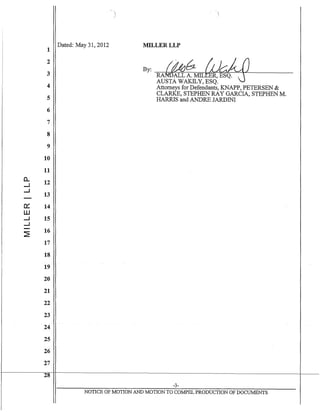 1
2
3
4
5
6
7
8
9
10
11
a.. 12-l
-l
13
0:::: 14
ill
-l 15
-l
~
16
17
18
19
20
21
22
23
24
25
26
27
28
Dated: May 31, 2012

1
MILLERLLP
BY:~fMaW~AUSTA WAKILY, ESQ.
Attorneys for Defendants, KNAPP, PETERSEN &
CLARKE, STEPHEN RAY GARCIA, STEPHEN M.
HARRIS and ANDRE JARDINI
-3-
NOTICE OF MOTION AND MOTION TO COMPEL PRODUCTION OF DOCUJ:v1ENTS
 
