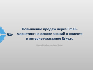 Повышение продаж через Email-
маркетинг на основе знаний о клиенте
в интернет-магазине Esky.ru
Николай Хлебинский, Retail Rocket
 