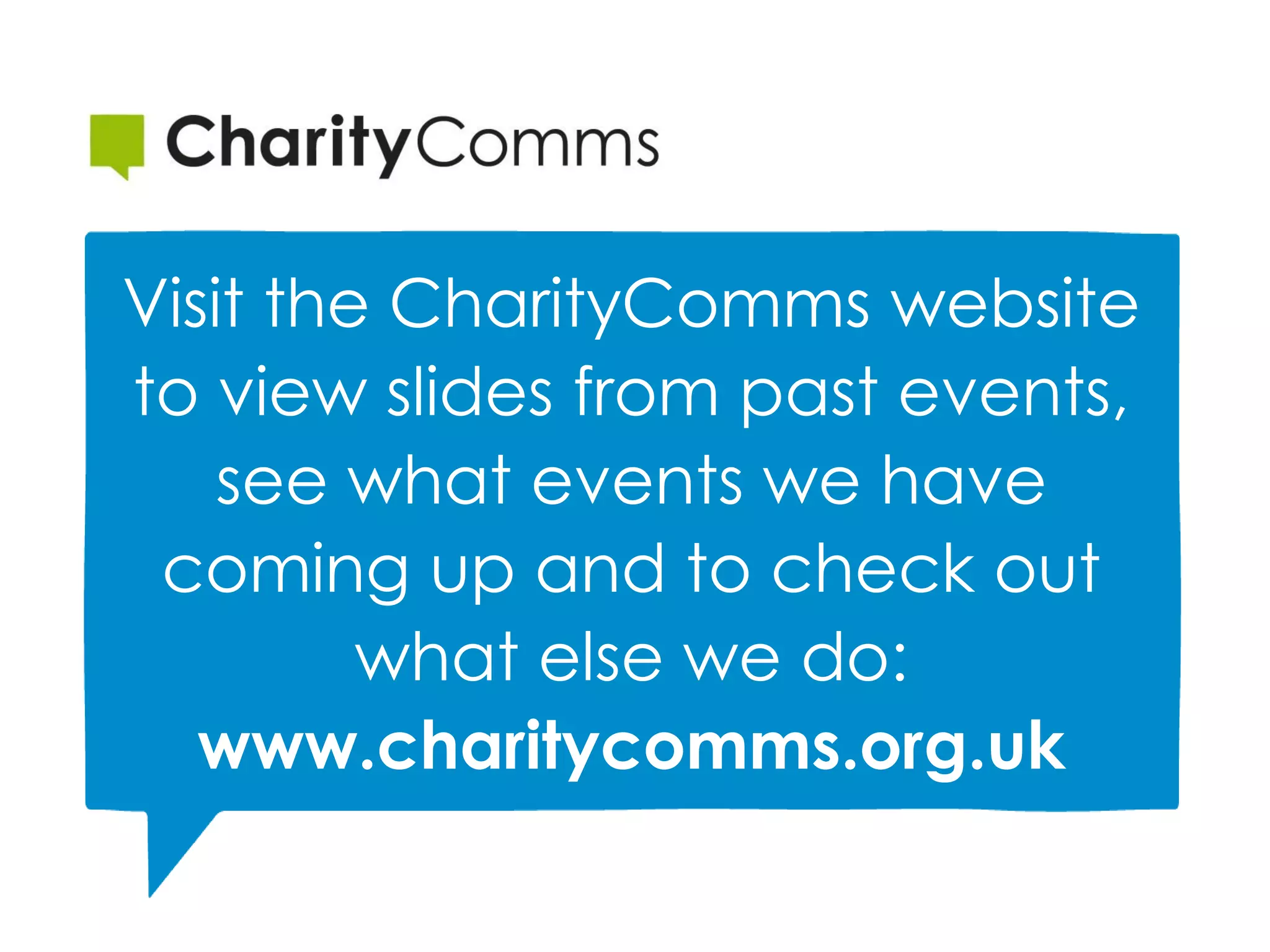Visit the CharityComms website
to view slides from past events,
see what events we have
coming up and to check out
what else we do:
www.charitycomms.org.uk