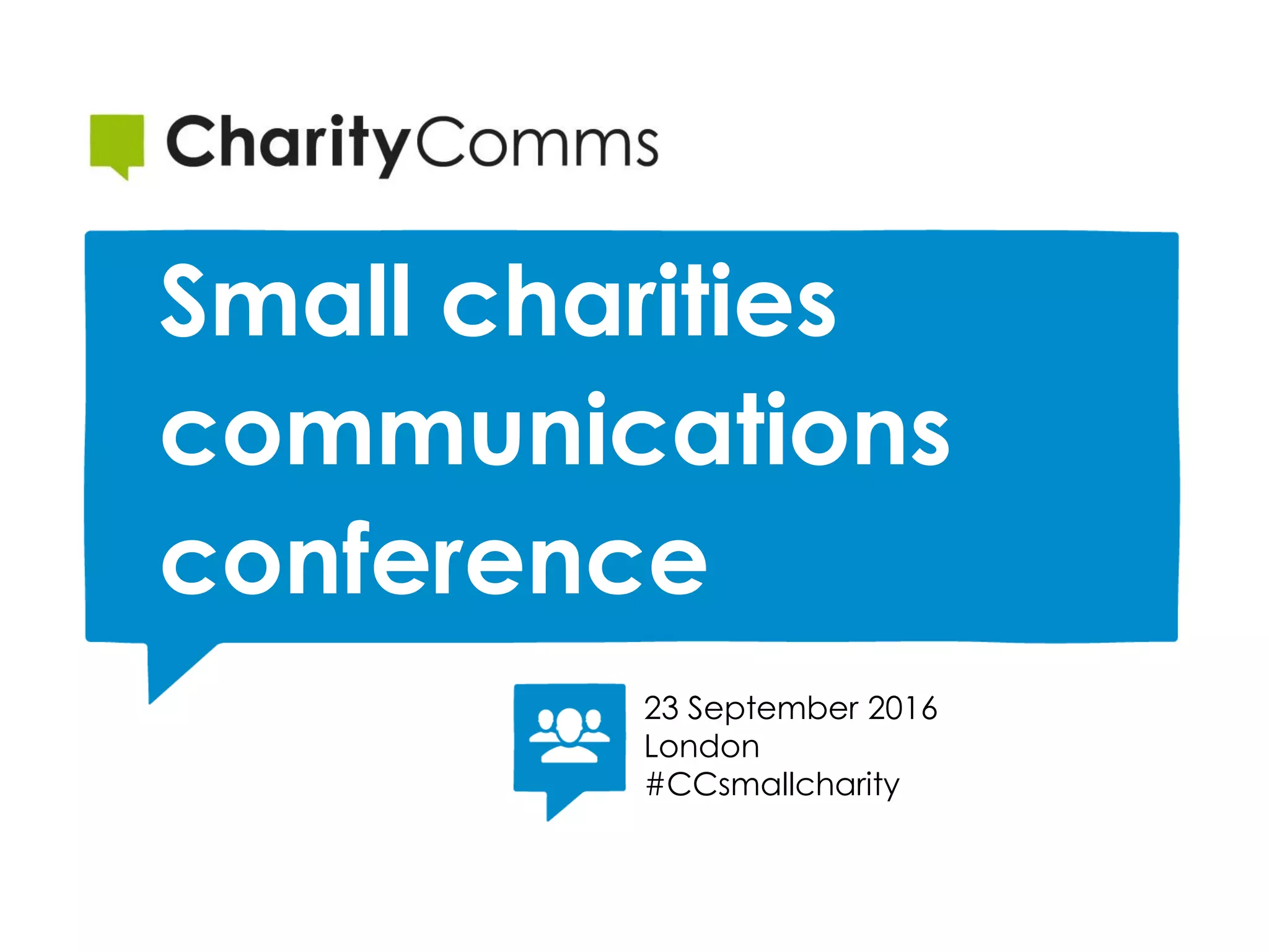 23 September 2016
London
#CCsmallcharity
Small charities
communications
conference