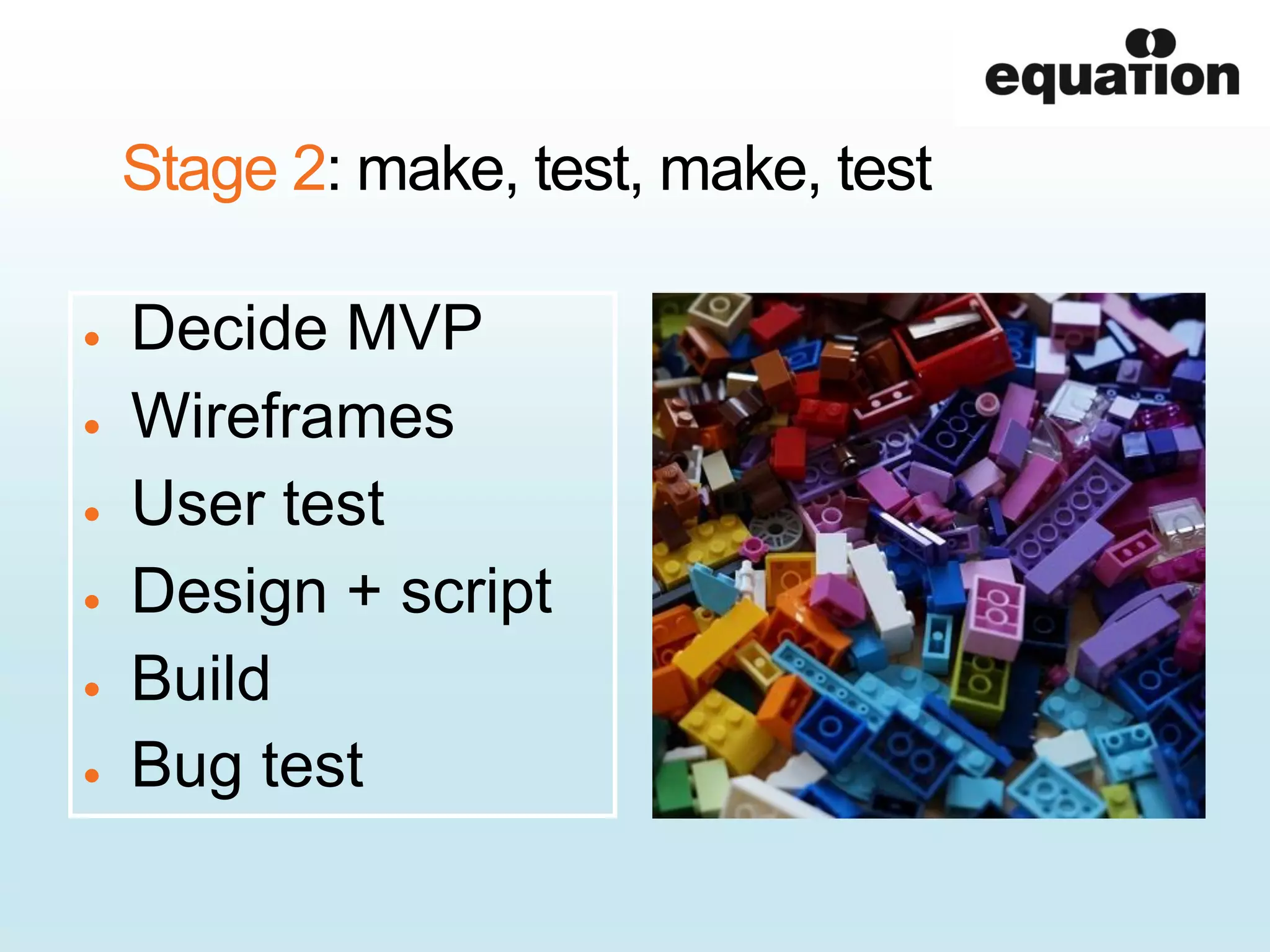 Stage 2: make, test, make, test
Decide MVP
Wireframes
User test
Design + script
Build
Bug test