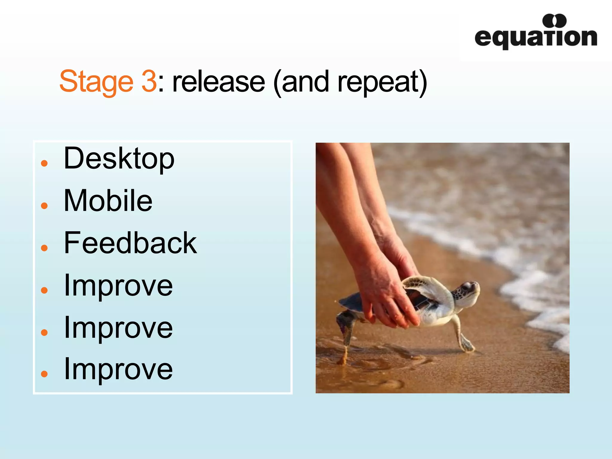 Stage 3: release (and repeat)
Desktop
Mobile
Feedback
Improve
Improve
Improve