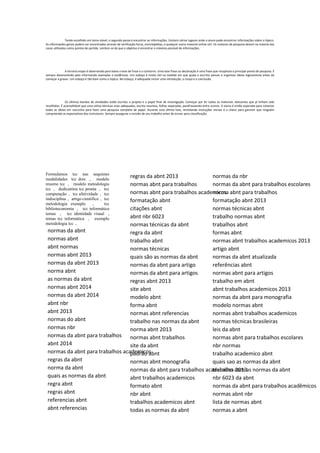 Tendo escolhido um tema viável, o segundo passo é encontrar as informações. Existem vários lugares onde o aluno pode encontrar informações sobre o tópico.
As informações gerais podem ser encontradas através de verificação livros, enciclopédias, e qualquer outro material online útil. Os motores de pesquisa devem na maioria dos
casos utilizados como pontos de partida. Lembre-se de que o objetivo é encontrar o máximo possível de informações.
A terceira etapa é observando para baixo a tese de frase e o contorno. Uma tese frase ou declaração é uma frase que recapitula o principal ponto de pesquisa. É
sempre desenvolvido pela informando exemplos e evidências. Um esboço é muito útil na medida em que ajuda o escritor pensar e organizar ideias logicamente antes de
começar a gravar. Um esboço é tão bom como o tópico. No esboço, é adequado incluir uma introdução, o corpo e a conclusão.
Os últimos bandos de atividades estão escritos o projeto e o papel final de investigação. Começar por ler todos os materiais relevantes que já tinham sido
recolhidos. É aconselhável que uma utiliza técnicas mais adequadas; escrita resumos, folhas separadas, parafraseando entre outros. O aluno é então esperado para conectar
todas as ideias em rascunho para fazer uma pesquisa completa de papel. Durante esta última fase, revisitando instruções iniciais é a chave para garantir que ninguém
compreende as expectativas dos instrutores. Sempre assegurar a revisão de seu trabalho antes de enviar para classificação.
Formulamos tcc nas sequintes
modalidades tcc dois , modelo
resumo tcc , modelo metodologia
tcc , dedicatória tcc pronta , tcc
computação , tcc afetividade , tcc
indisciplina , artigo cientifico , tcc
metodologia exemplo , tcc
biblioteconomia , tcc informática
temas , tcc identidade visual ,
temas tcc informática , exemplo
metodologia tcc ,
normas da abnt
normas abnt
abnt normas
normas abnt 2013
normas da abnt 2013
norma abnt
as normas da abnt
normas abnt 2014
normas da abnt 2014
abnt nbr
abnt 2013
normas do abnt
normas nbr
normas da abnt para trabalhos
abnt 2014
normas da abnt para trabalhos academicos
regras da abnt
norma da abnt
quais as normas da abnt
regra abnt
regras abnt
referencias abnt
abnt referencias
regras da abnt 2013
normas abnt para trabalhos
normas abnt para trabalhos academicos
formatação abnt
citações abnt
abnt nbr 6023
normas técnicas da abnt
regra da abnt
trabalho abnt
normas técnicas
quais são as normas da abnt
normas da abnt para artigo
normas da abnt para artigos
regras abnt 2013
site abnt
modelo abnt
forma abnt
normas abnt referencias
trabalho nas normas da abnt
norma abnt 2013
normas abnt trabalhos
site da abnt
padrão abnt
normas abnt monografia
normas da abnt para trabalhos academicos 2013
abnt trabalhos academicos
formato abnt
nbr abnt
trabalhos academicos abnt
todas as normas da abnt
normas da nbr
normas da abnt para trabalhos escolares
norma abnt para trabalhos
formatação abnt 2013
normas técnicas abnt
trabalho normas abnt
trabalhos abnt
formas abnt
normas abnt trabalhos academicos 2013
artigo abnt
normas da abnt atualizada
referências abnt
normas abnt para artigos
trabalho em abnt
abnt trabalhos academicos 2013
normas da abnt para monografia
modelo normas abnt
normas abnt trabalhos academicos
normas técnicas brasileiras
leis da abnt
normas abnt para trabalhos escolares
nbr normas
trabalho academico abnt
quais sao as normas da abnt
trabalho com as normas da abnt
nbr 6023 da abnt
normas da abnt para trabalhos acadêmicos
normas abnt nbr
lista de normas abnt
normas a abnt
 