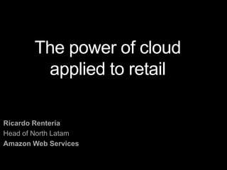 The power of cloud
applied to retail
Ricardo Rentería
Head of North Latam
Amazon Web Services
 