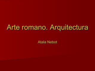 Arte romano. ArquitecturaArte romano. Arquitectura
Atala NebotAtala Nebot
 