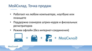 МойСклад. Точка продаж
• Работает на любом компьютере, ноутбуке или
планшете
• Поддержка сканеров штрих-кодов и фискальных
регистраторов
• Режим офлайн (без интернет-соединения)
 