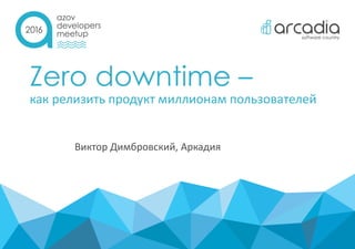 Zero downtime –
как релизить продукт миллионам пользователей
Виктор Димбровский, Аркадия
 