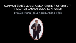COMMON SENSE QUESTIONS A “CHURCH OF CHRIST” PREACHER CANNOT CLEARLY ANSWER BY DAVID MARTIN – SOLID ROCK BAPTIST CHURCH 