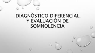 DIAGNÓSTICO DIFERENCIAL
Y EVALUACIÓN DE
SOMNOLENCIA
 