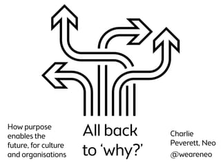 weareneo.com
All back
to ‘why?’
How purpose
enables the
future, for culture
and organisations
Charlie
Peverett, Neo
@weareneo
 
