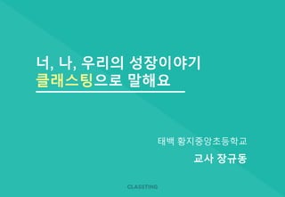 너, 나, 우리의 성장이야기
클래스팅으로 말해요
태백 황지중앙초등학교
교사 장규동
 