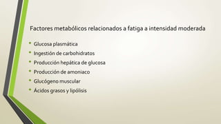Factores metabólicos relacionados a fatiga a intensidad moderada
• Glucosa plasmática
• Ingestión de carbohidratos
• Producción hepática de glucosa
• Producción de amoniaco
• Glucógeno muscular
• Ácidos grasos y lipólisis
 