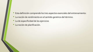 • Esta definición comprende los tres aspectos esenciales del entrenamiento:
• La noción de rendimiento en el sentido genérico del término.
• La de especificidad de los ejercicios
• La noción de planificación.
 