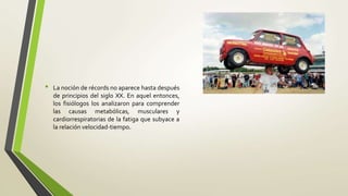 • La noción de récords no aparece hasta después
de principios del siglo XX. En aquel entonces,
los fisiólogos los analizaron para comprender
las causas metabólicas, musculares y
cardiorrespiratorias de la fatiga que subyace a
la relación velocidad-tiempo.
 