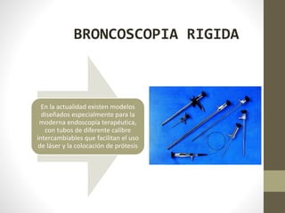 En la actualidad existen modelos
diseñados especialmente para la
moderna endoscopía terapéutica,
con tubos de diferente calibre
intercambiables que facilitan el uso
de láser y la colocación de prótesis
BRONCOSCOPIA RIGIDA
 