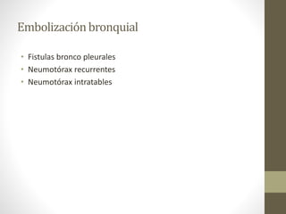 Embolizaciónbronquial
• Fistulas bronco pleurales
• Neumotórax recurrentes
• Neumotórax intratables
 