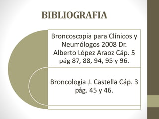 BIBLIOGRAFIA
Broncoscopia para Clínicos y
Neumólogos 2008 Dr.
Alberto López Araoz Cáp. 5
pág 87, 88, 94, 95 y 96.
Broncología J. Castella Cáp. 3
pág. 45 y 46.
 