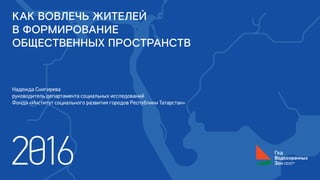 КАК ВОВЛЕЧЬ ЖИТЕЛЕЙ
В ФОРМИРОВАНИЕ
ОБЩЕСТВЕННЫХ ПРОСТРАНСТВ
Надежда Снигирева
руководитель департамента социальных исследований
Фонда «Институт социального развития городов Республики Татарстан»
 