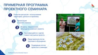 Год Водоохранных Зон в Республике Татарстан7
ПРИМЕРНАЯ ПРОГРАММА
ПРОЕКТНОГО СЕМИНАРА
Открытая дискуссия – использование
территории, ценности и проблемы.
Презентация
эскизного проекта.
Вопросы, предложения,
обсуждение эскизного проекта.
Групповая работа с картой,
совместная оценка проекта.
Представление итогов
группового обсуждения.
Подведение итогов
проектного семинара.
 