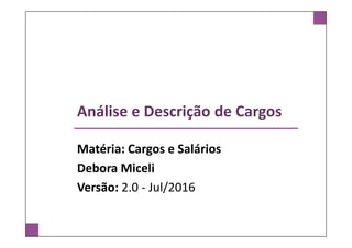 Análise e Descrição de Cargos
Matéria: Cargos e Salários
Debora Miceli
Versão: 2.0 - Jul/2016
 