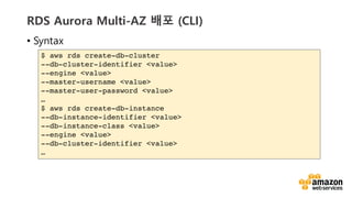 vv
RDS Aurora Multi-AZ ?? (CLI)
? Syntax
$ aws rds create-db-cluster
--db-cluster-identifier <value>
--engine <value>
--master-username <value>
--master-user-password <value>

$ aws rds create-db-instance
--db-instance-identifier <value>
--db-instance-class <value>
--engine <value>
--db-cluster-identifier <value>

 