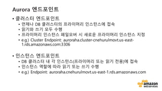 vv
Aurora ?????
? ???? ?????
? ??? DB ????? ????? ????? ??
? ??? ?? ?? ??
? ????? ???? ???? ? ??? ????? ???? ??
? e.g.) Cluster Endpoint: auroraha.cluster-cnehurulmovt.us-east-
1.rds.amazonaws.com:3306
? ???? ?????
? DB ???? ? ? ????(????? ?? ?? ??)? ??
? ???? ??? ?? ?? ?? ?? ??
? e.g.) Endpoint: auroraha.cnehurulmovt.us-east-1.rds.amazonaws.com
 